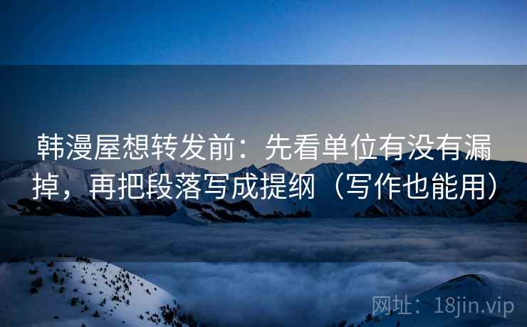 韩漫屋想转发前:先看单位有没有漏掉,再把段落写成提纲(写作也能用)