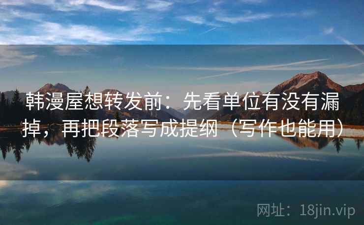 韩漫屋想转发前:先看单位有没有漏掉,再把段落写成提纲(写作也能用)