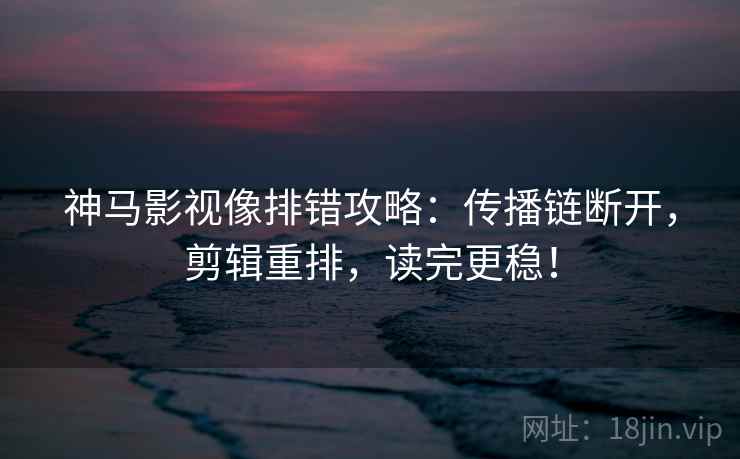 神马影视像排错攻略:传播链断开,剪辑重排,读完更稳!