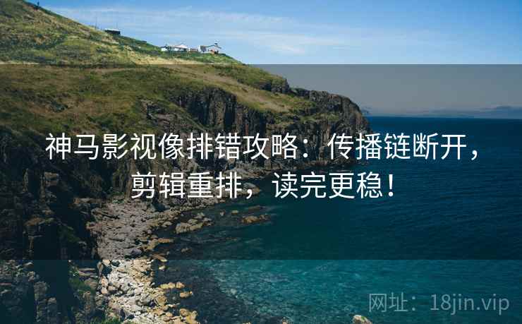 神马影视像排错攻略:传播链断开,剪辑重排,读完更稳!