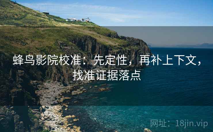 蜂鸟影院校准:先定性,再补上下文,找准证据落点