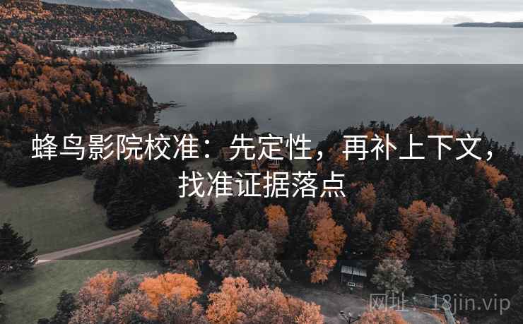 蜂鸟影院校准:先定性,再补上下文,找准证据落点