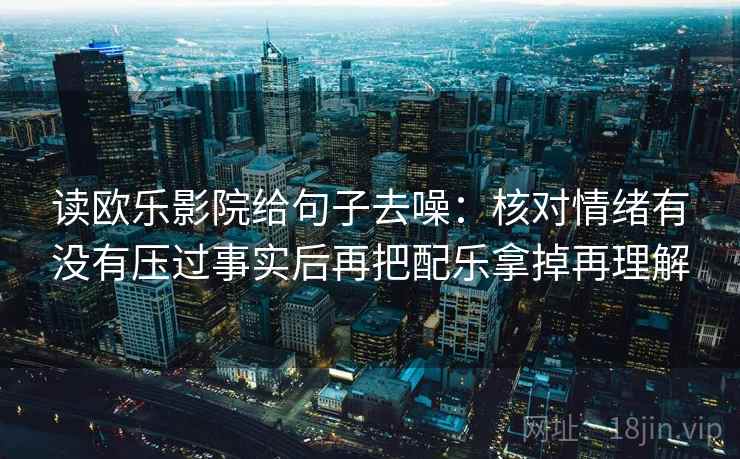 读欧乐影院给句子去噪:核对情绪有没有压过事实后再把配乐拿掉再理解